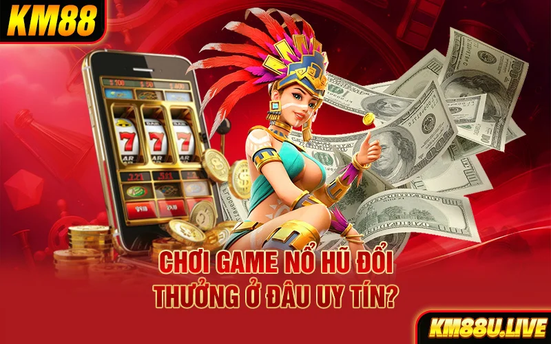 Chơi game nổ hũ đổi thưởng ở đâu uy tín?